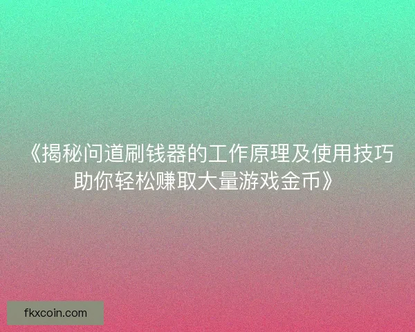 《揭秘问道刷钱器的工作原理及使用技巧助你轻松赚取大量游戏金币》