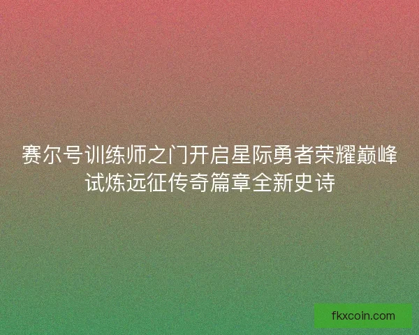赛尔号训练师之门开启星际勇者荣耀巅峰试炼远征传奇篇章全新史诗